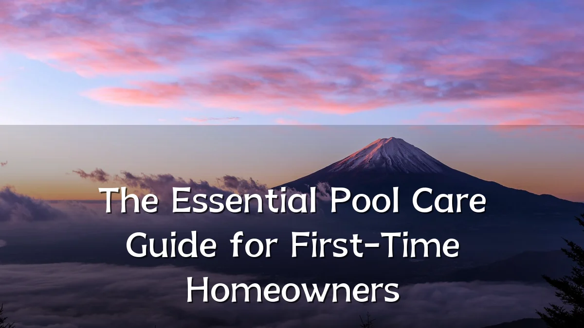 The Essential Pool Care Guide for First-Time Homeowners
