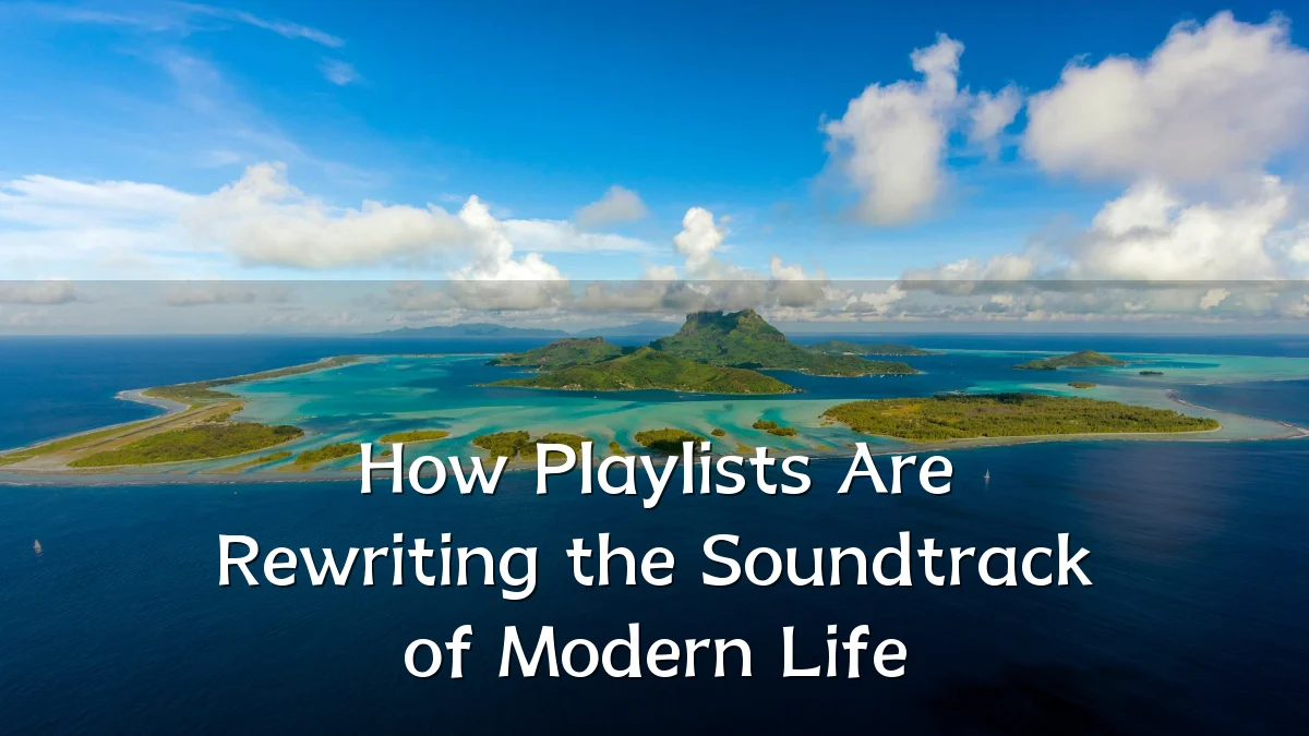 How Playlists Are Rewriting the Soundtrack of Modern Life