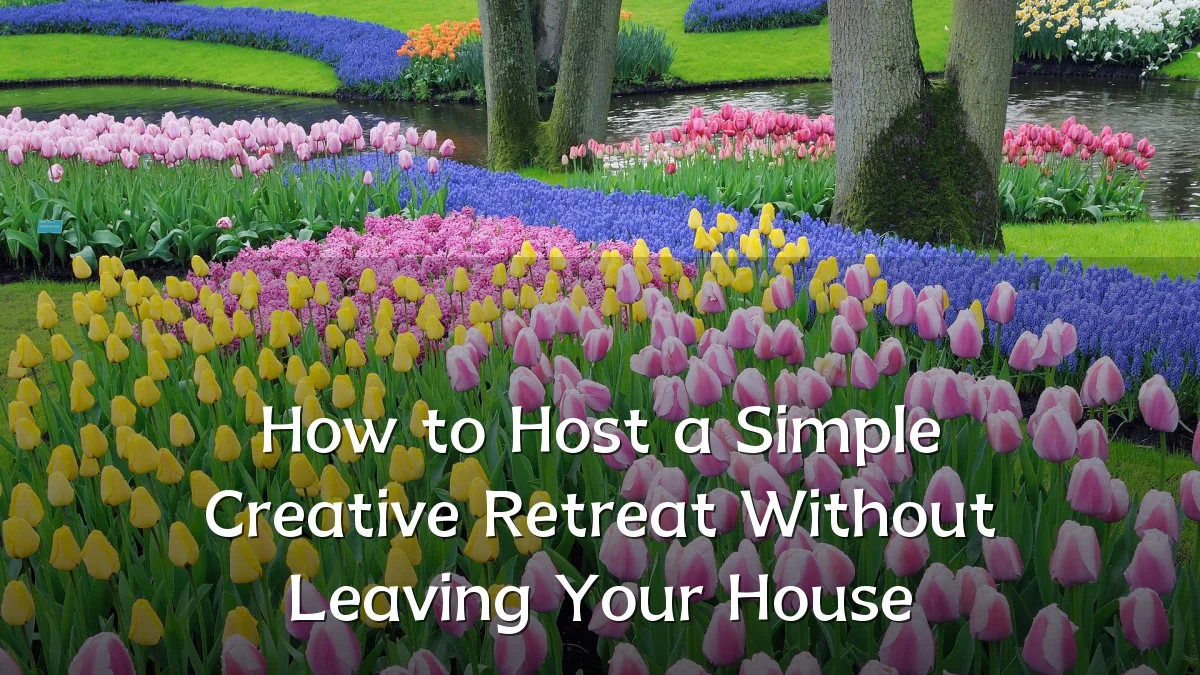 How to Host a Simple Creative Retreat Without Leaving Your House