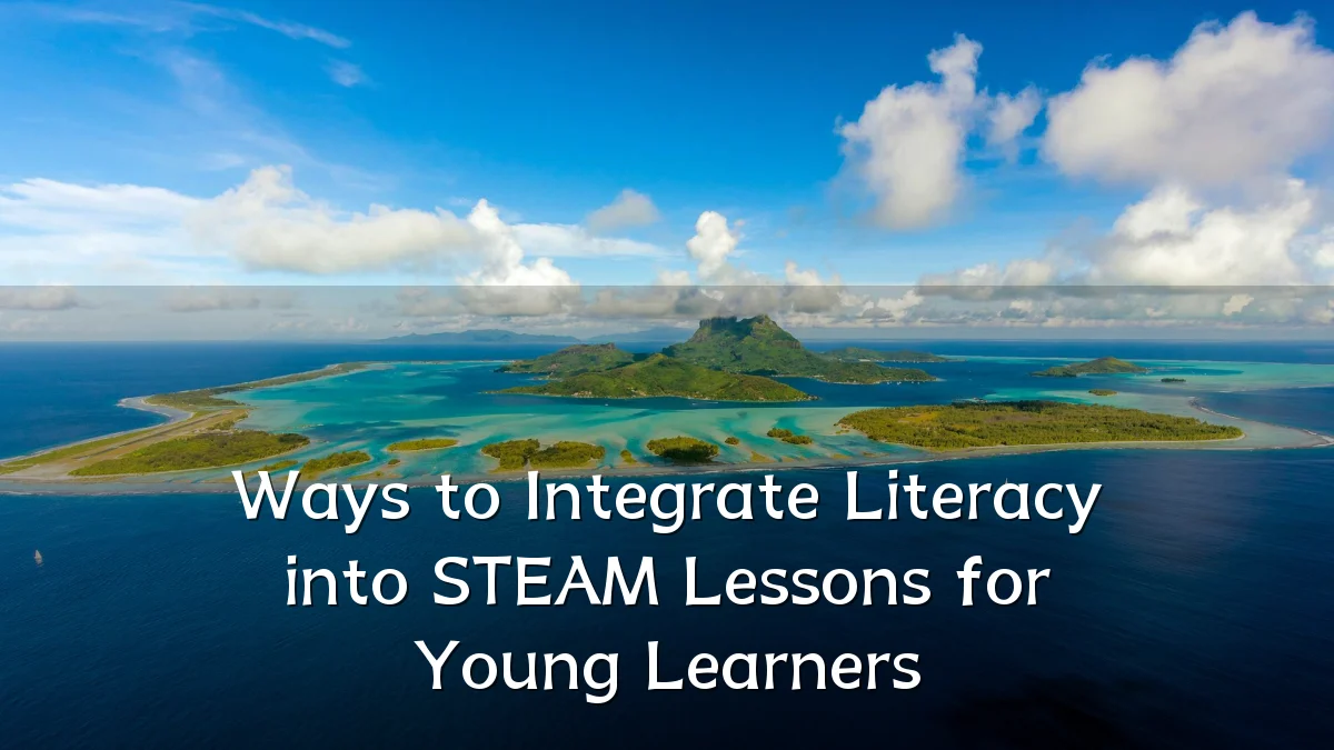 Ways to Integrate Literacy into STEAM Lessons for Young Learners